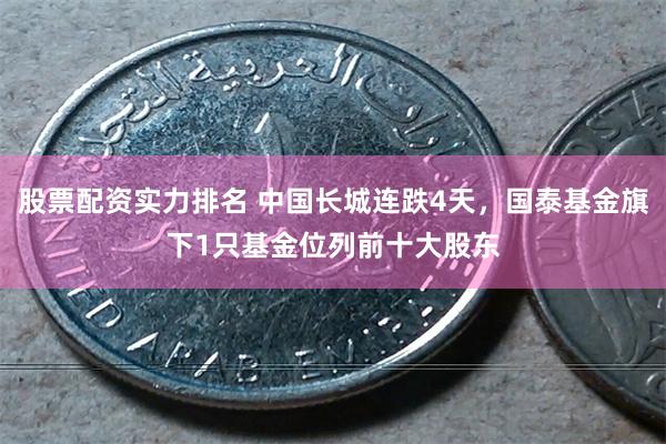 股票配资实力排名 中国长城连跌4天，国泰基金旗下1只基金位列前十大股东