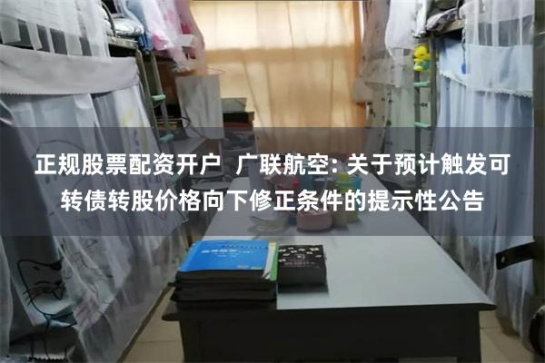 正规股票配资开户 广联航空: 关于预计触发可转债转股价格向下修正条件的提示性公告