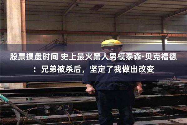 股票操盘时间 史上最火黑人男模泰森·贝克福德：兄弟被杀后，坚定了我做出改变