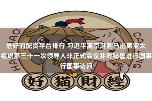 最好的配资平台排行 习近平离京赴利马出席亚太经合组织第三十一次领导人非正式会议并对秘鲁进行国事访问