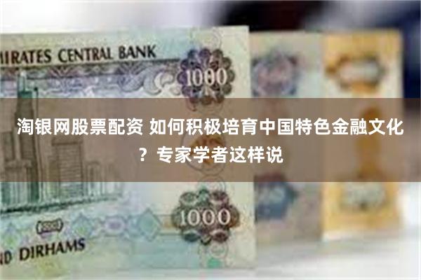 淘银网股票配资 如何积极培育中国特色金融文化？专家学者这样说