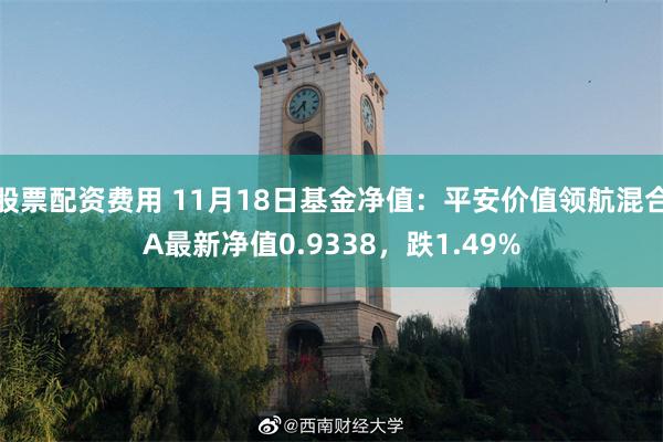 股票配资费用 11月18日基金净值：平安价值领航混合A最新净值0.9338，跌1.49%