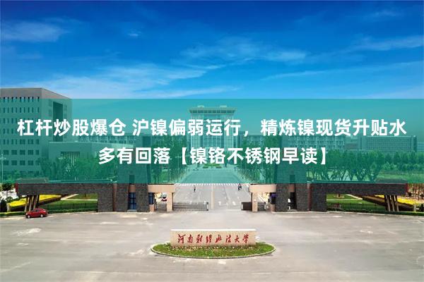 杠杆炒股爆仓 沪镍偏弱运行，精炼镍现货升贴水多有回落【镍铬不锈钢早读】