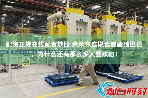 配资正规在线配资炒股 余承东连说话都磕磕巴巴，为什么还有那么多人喜欢他！
