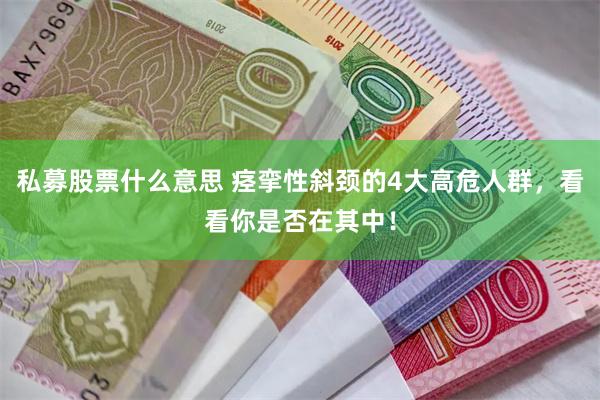 私募股票什么意思 痉挛性斜颈的4大高危人群，看看你是否在其中！