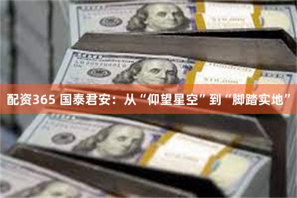 配资365 国泰君安：从“仰望星空”到“脚踏实地”