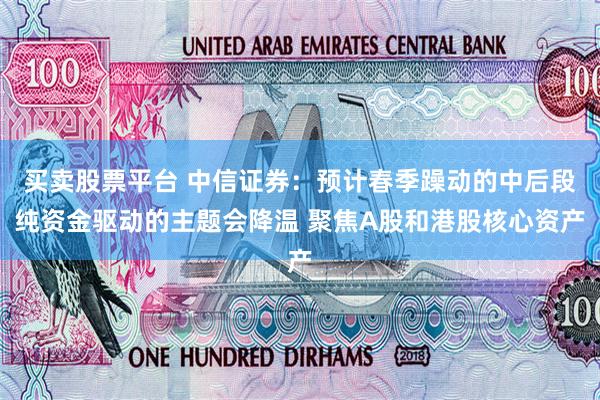 买卖股票平台 中信证券：预计春季躁动的中后段纯资金驱动的主题会降温 聚焦A股和港股核心资产