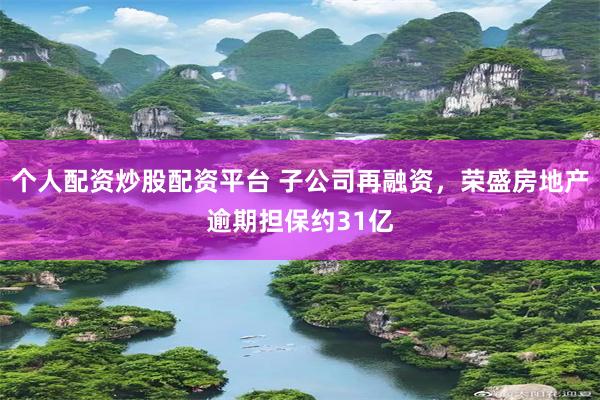 个人配资炒股配资平台 子公司再融资，荣盛房地产逾期担保约31亿