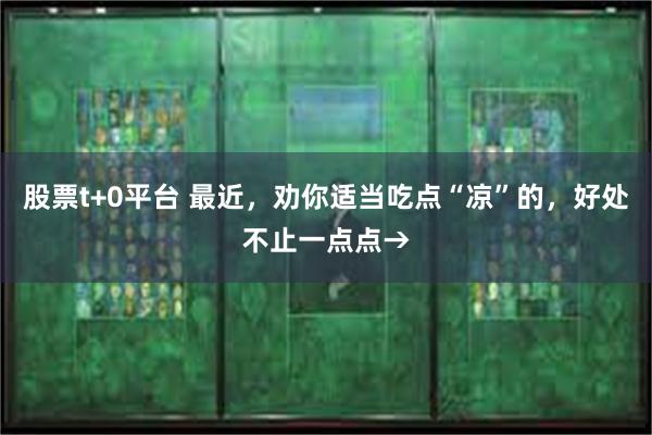 股票t+0平台 最近，劝你适当吃点“凉”的，好处不止一点点→