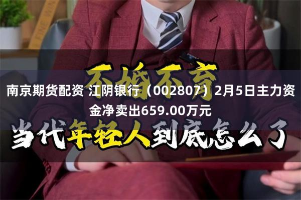 南京期货配资 江阴银行（002807）2月5日主力资金净卖出659.00万元