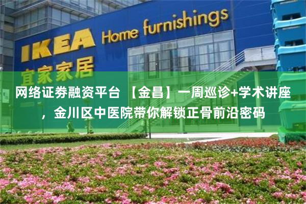 网络证劵融资平台 【金昌】一周巡诊+学术讲座，金川区中医院带你解锁正骨前沿密码