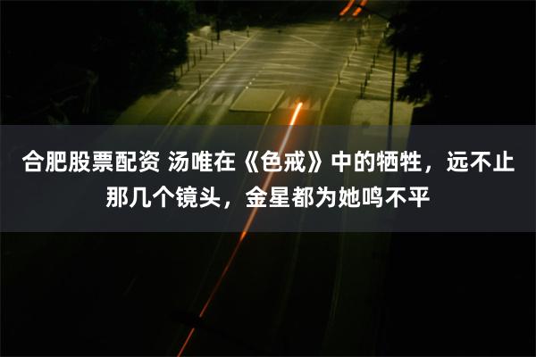 合肥股票配资 汤唯在《色戒》中的牺牲，远不止那几个镜头，金星都为她鸣不平