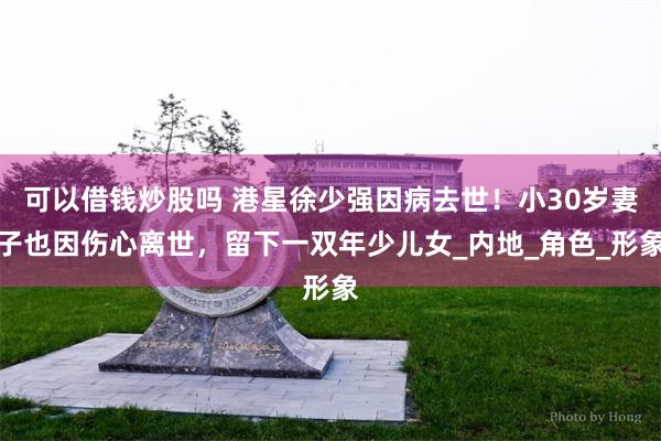 可以借钱炒股吗 港星徐少强因病去世！小30岁妻子也因伤心离世，留下一双年少儿女_内地_角色_形象