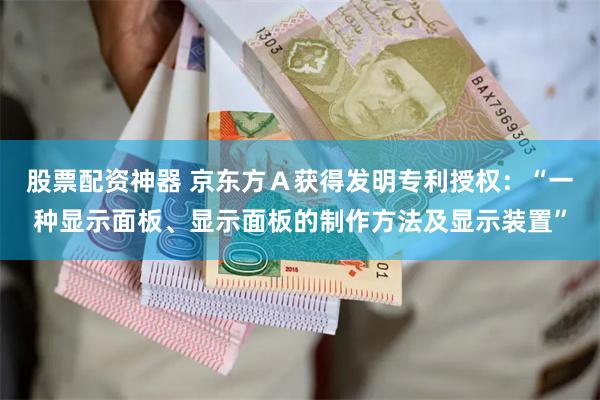股票配资神器 京东方Ａ获得发明专利授权：“一种显示面板、显示面板的制作方法及显示装置”