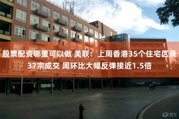 股票配资哪里可以做 美联：上周香港35个住宅区录37宗成交 周环比大幅反弹接近1.5倍