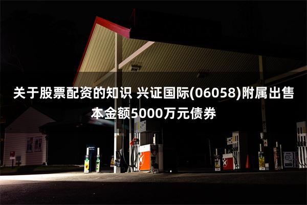 关于股票配资的知识 兴证国际(06058)附属出售本金额5000万元债券