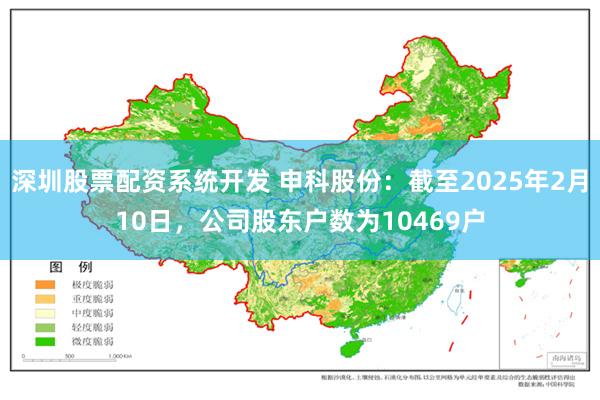 深圳股票配资系统开发 申科股份：截至2025年2月10日，公司股东户数为10469户