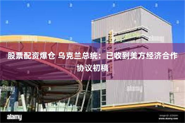 股票配资爆仓 乌克兰总统：已收到美方经济合作协议初稿