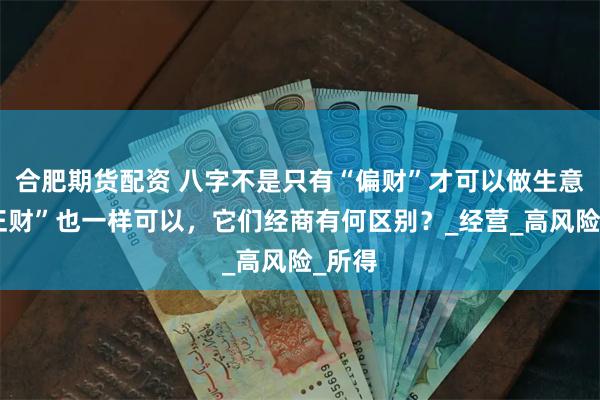 合肥期货配资 八字不是只有“偏财”才可以做生意，“正财”也一样可以，它们经商有何区别？_经营_高风险_所得