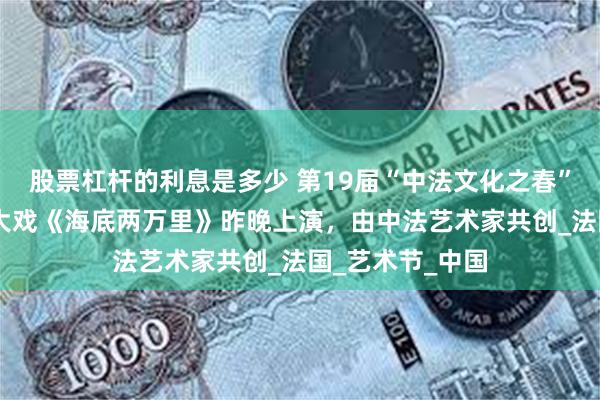 股票杠杆的利息是多少 第19届“中法文化之春”在深开幕 开幕大戏《海底两万里》昨晚上演，由中法艺术家共创_法国_艺术节_中国
