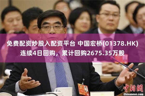 免费配资炒股入配资平台 中国宏桥(01378.HK)连续4日回购，累计回购2675.35万股