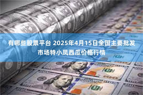 有哪些股票平台 2025年4月15日全国主要批发市场特小凤西瓜价格行情