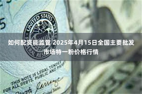 如何配资能监管 2025年4月15日全国主要批发市场特一粉价格行情