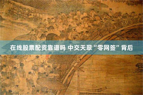 在线股票配资靠谱吗 中交天翠“零网签”背后