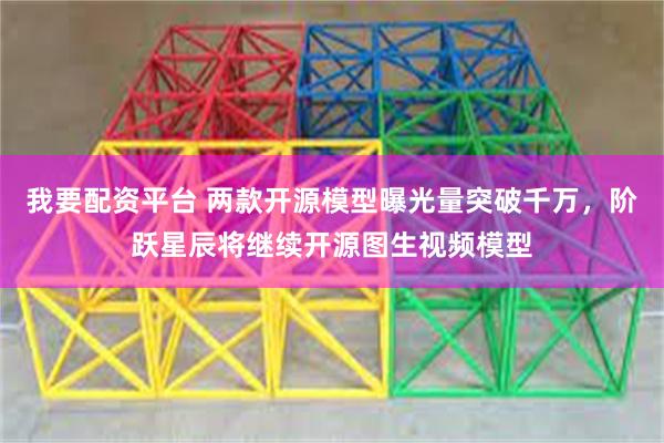 我要配资平台 两款开源模型曝光量突破千万，阶跃星辰将继续开源图生视频模型