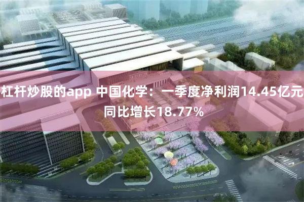 杠杆炒股的app 中国化学：一季度净利润14.45亿元 同比增长18.77%