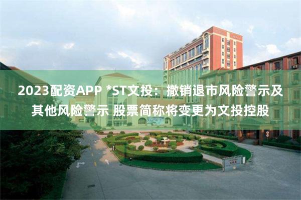 2023配资APP *ST文投：撤销退市风险警示及其他风险警示 股票简称将变更为文投控股