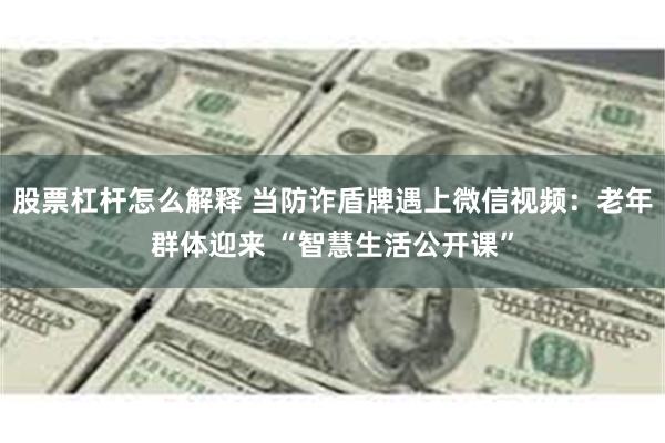 股票杠杆怎么解释 当防诈盾牌遇上微信视频：老年群体迎来 “智慧生活公开课”