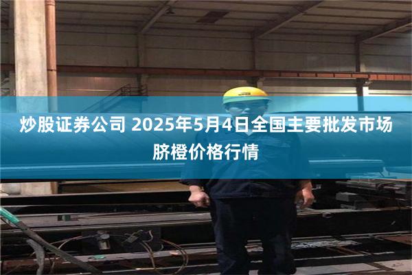 炒股证券公司 2025年5月4日全国主要批发市场脐橙价格行情