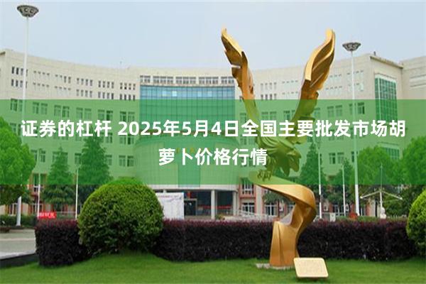 证券的杠杆 2025年5月4日全国主要批发市场胡萝卜价格行情