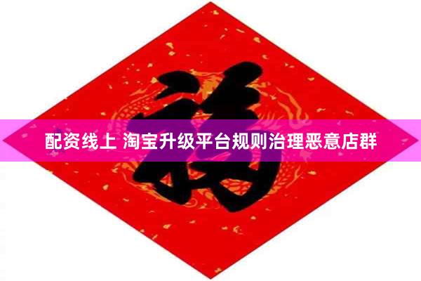 配资线上 淘宝升级平台规则治理恶意店群