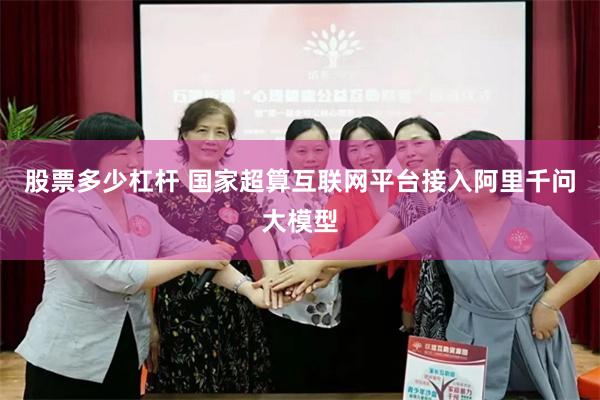 股票多少杠杆 国家超算互联网平台接入阿里千问大模型