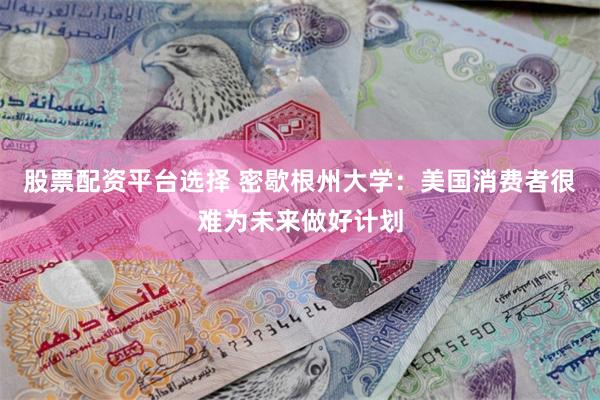股票配资平台选择 密歇根州大学：美国消费者很难为未来做好计划