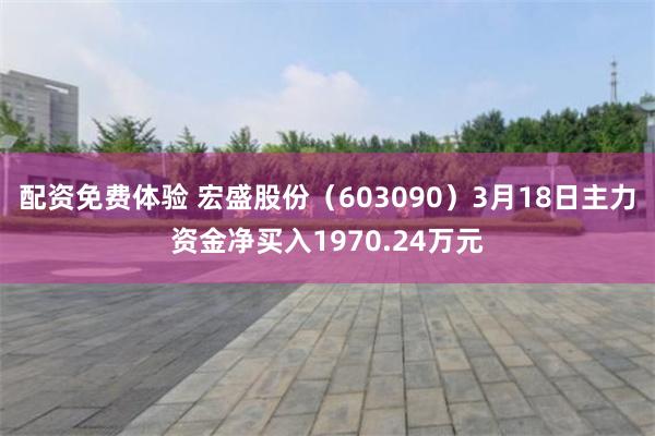 配资免费体验 宏盛股份（603090）3月18日主力资金净买入1970.24万元