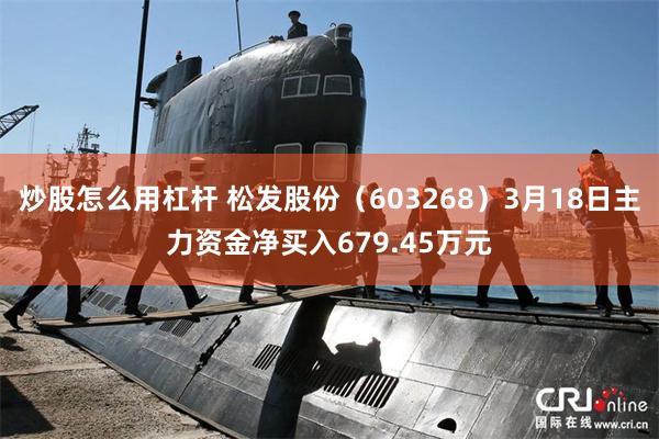炒股怎么用杠杆 松发股份（603268）3月18日主力资金净买入679.45万元