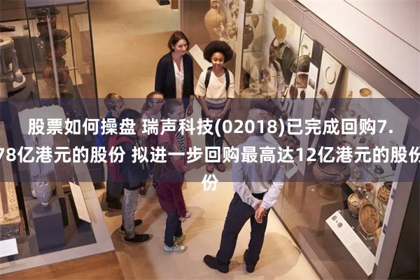 股票如何操盘 瑞声科技(02018)已完成回购7.78亿港元的股份 拟进一步回购最高达12亿港元的股份