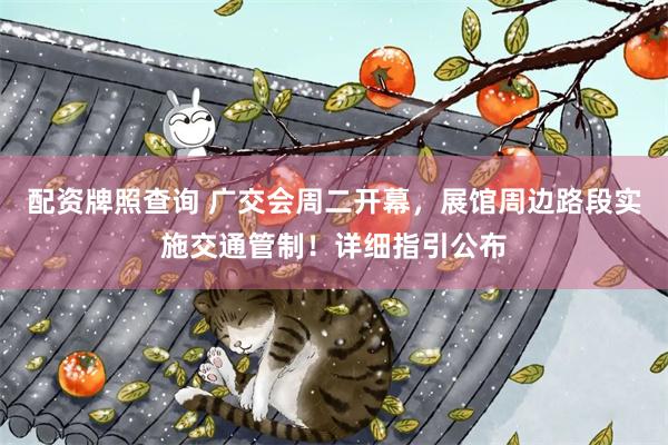 配资牌照查询 广交会周二开幕，展馆周边路段实施交通管制！详细指引公布