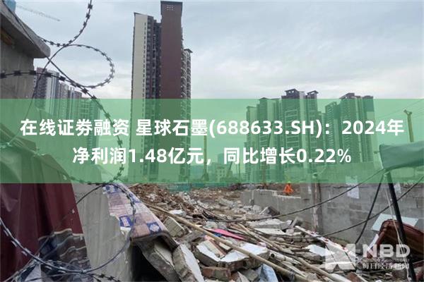 在线证劵融资 星球石墨(688633.SH)：2024年净利润1.48亿元，同比增长0.22%