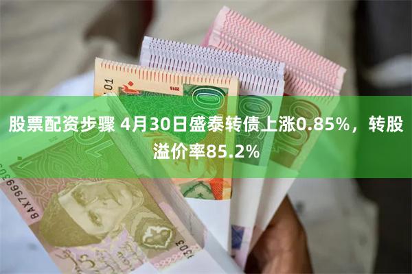 股票配资步骤 4月30日盛泰转债上涨0.85%，转股溢价率85.2%