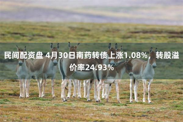 民间配资盘 4月30日南药转债上涨1.08%，转股溢价率24.93%
