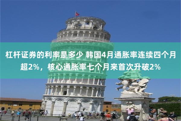 杠杆证券的利率是多少 韩国4月通胀率连续四个月超2%，核心通胀率七个月来首次升破2%