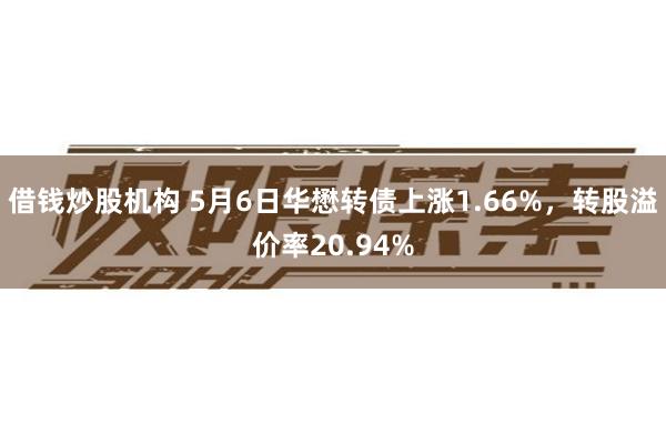 借钱炒股机构 5月6日华懋转债上涨1.66%，转股溢价率20.94%