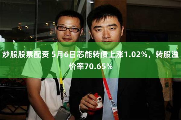 炒股股票配资 5月6日芯能转债上涨1.02%，转股溢价率70.65%