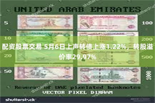 配资股票交易 5月6日上声转债上涨1.22%，转股溢价率29.97%