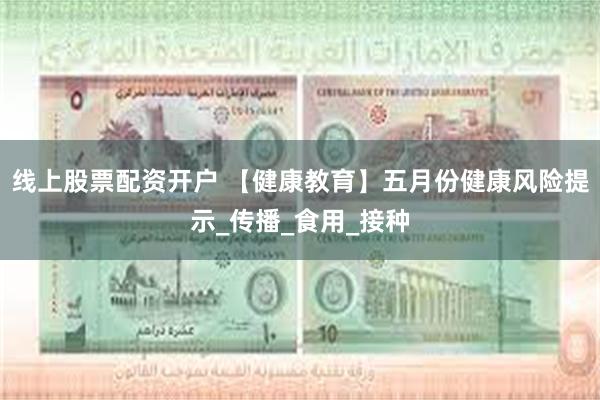 线上股票配资开户 【健康教育】五月份健康风险提示_传播_食用_接种