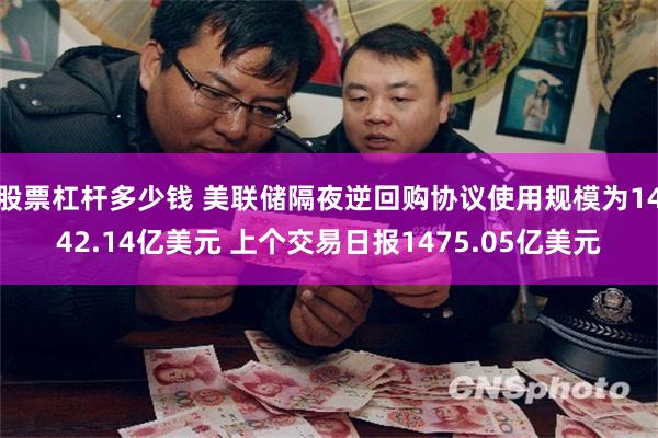 股票杠杆多少钱 美联储隔夜逆回购协议使用规模为1442.14亿美元 上个交易日报1475.05亿美元
